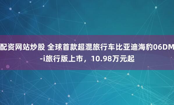 配资网站炒股 全球首款超混旅行车比亚迪海豹06DM-i旅行版上市，10.98万元起
