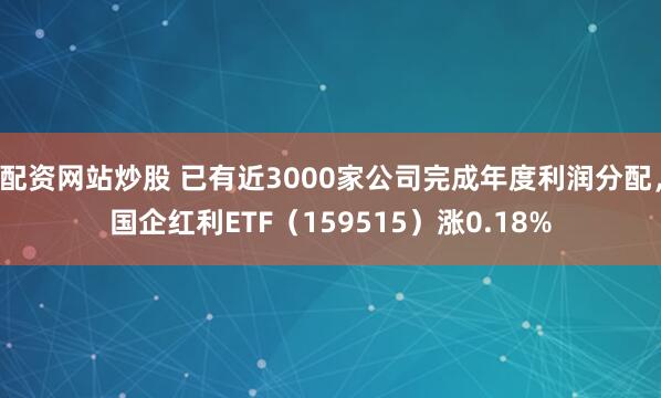 配资网站炒股 已有近3000家公司完成年度利润分配，国企红利ETF（159515）涨0.18%