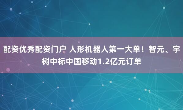 配资优秀配资门户 人形机器人第一大单！智元、宇树中标中国移动1.2亿元订单