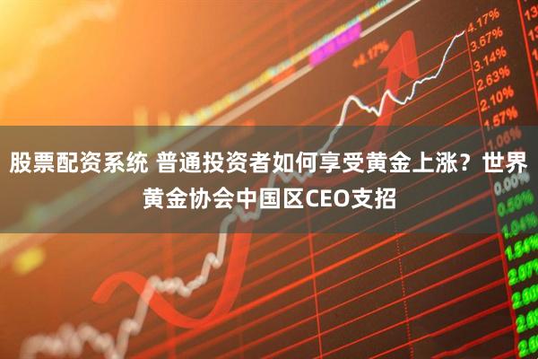 股票配资系统 普通投资者如何享受黄金上涨？世界黄金协会中国区CEO支招