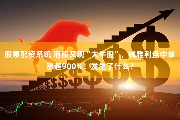 股票配资系统 港股又现“大牛股”，威雅利盘中暴涨超900%！发生了什么？
