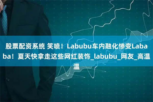 股票配资系统 笑喷！Labubu车内融化惨变Lababa！夏天快拿走这些网红装饰_labubu_网友_高温