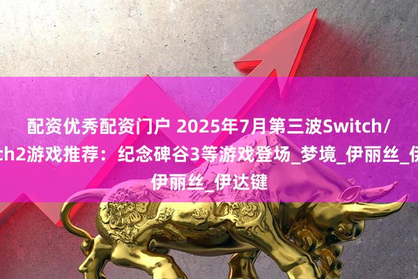 配资优秀配资门户 2025年7月第三波Switch/Switch2游戏推荐：纪念碑谷3等游戏登场_梦境_伊丽丝_伊达键