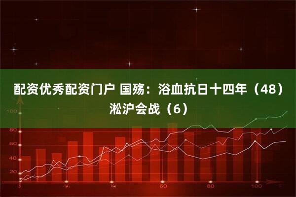 配资优秀配资门户 国殇：浴血抗日十四年（48）淞沪会战（6）