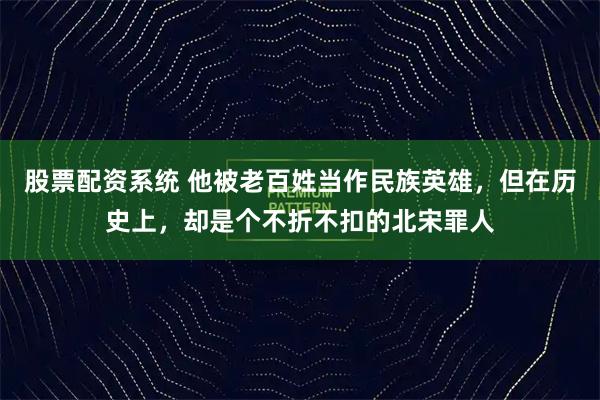 股票配资系统 他被老百姓当作民族英雄，但在历史上，却是个不折不扣的北宋罪人