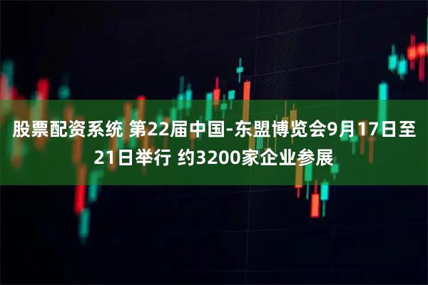 股票配资系统 第22届中国-东盟博览会9月17日至21日举行 约3200家企业参展