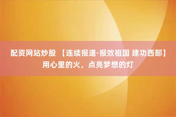 配资网站炒股 【连续报道·报效祖国 建功西部】用心里的火，点亮梦想的灯