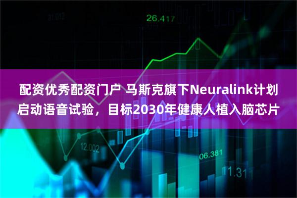 配资优秀配资门户 马斯克旗下Neuralink计划启动语音试验，目标2030年健康人植入脑芯片